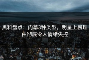 黑料盘点：内幕3种类型，明星上榜理由彻底令人情绪失控