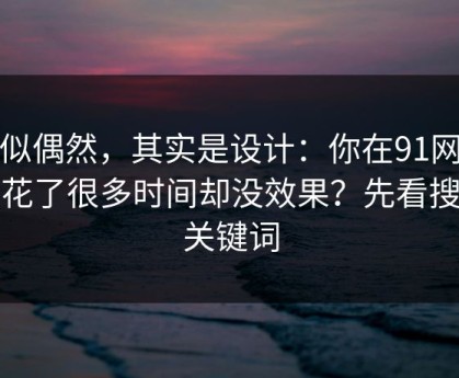看似偶然，其实是设计：你在91网页版花了很多时间却没效果？先看搜索关键词