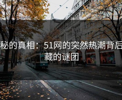 隐秘的真相：51网的突然热潮背后隐藏的谜团