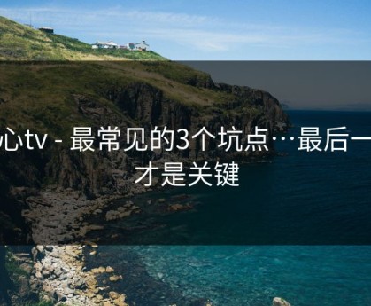 糖心tv - 最常见的3个坑点…最后一步才是关键
