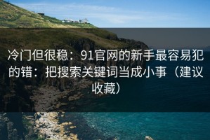 冷门但很稳：91官网的新手最容易犯的错：把搜索关键词当成小事（建议收藏）