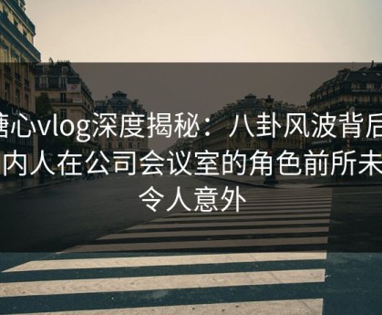 糖心vlog深度揭秘：八卦风波背后，圈内人在公司会议室的角色前所未有令人意外