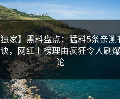 【独家】黑料盘点：猛料5条亲测有效秘诀，网红上榜理由疯狂令人刷爆评论