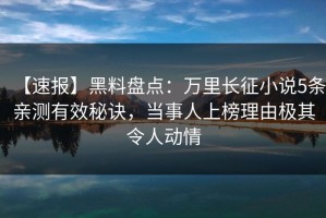 【速报】黑料盘点：万里长征小说5条亲测有效秘诀，当事人上榜理由极其令人动情