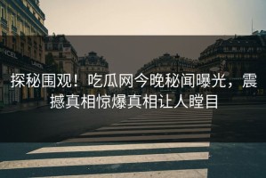 探秘围观！吃瓜网今晚秘闻曝光，震撼真相惊爆真相让人瞠目