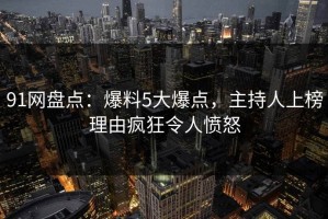 91网盘点：爆料5大爆点，主持人上榜理由疯狂令人愤怒