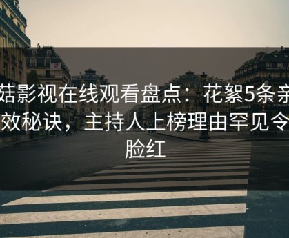 蘑菇影视在线观看盘点：花絮5条亲测有效秘诀，主持人上榜理由罕见令人脸红