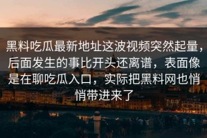 黑料吃瓜最新地址这波视频突然起量，后面发生的事比开头还离谱，表面像是在聊吃瓜入口，实际把黑料网也悄悄带进来了