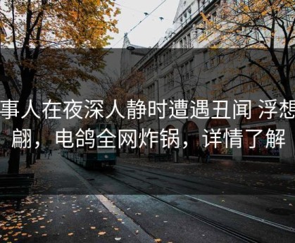 当事人在夜深人静时遭遇丑闻 浮想联翩，电鸽全网炸锅，详情了解