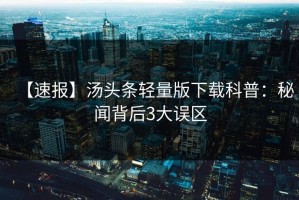 【速报】汤头条轻量版下载科普：秘闻背后3大误区