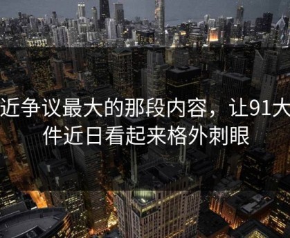 最近争议最大的那段内容，让91大事件近日看起来格外刺眼