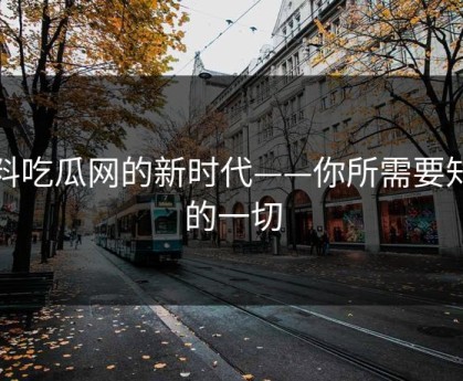 黑料吃瓜网的新时代——你所需要知道的一切