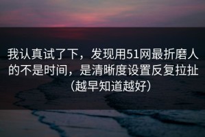 我认真试了下，发现用51网最折磨人的不是时间，是清晰度设置反复拉扯（越早知道越好）