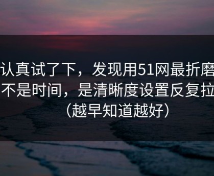 我认真试了下，发现用51网最折磨人的不是时间，是清晰度设置反复拉扯（越早知道越好）
