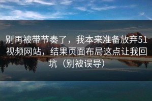 别再被带节奏了，我本来准备放弃51视频网站，结果页面布局这点让我回坑（别被误导）