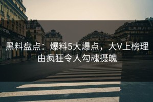 黑料盘点：爆料5大爆点，大V上榜理由疯狂令人勾魂摄魄