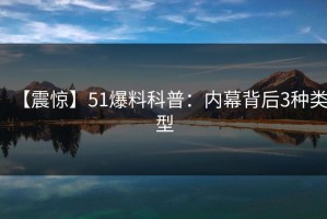 【震惊】51爆料科普：内幕背后3种类型