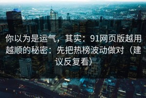 你以为是运气，其实：91网页版越用越顺的秘密：先把热榜波动做对（建议反复看）