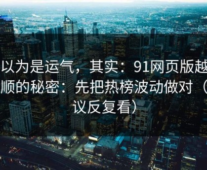 你以为是运气，其实：91网页版越用越顺的秘密：先把热榜波动做对（建议反复看）