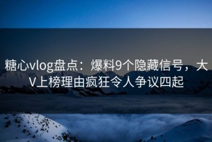 糖心vlog盘点：爆料9个隐藏信号，大V上榜理由疯狂令人争议四起