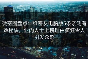 微密圈盘点：维密友电脑版5条亲测有效秘诀，业内人士上榜理由疯狂令人引发众怒