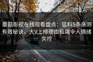 蘑菇影视在线观看盘点：猛料5条亲测有效秘诀，大V上榜理由极端令人情绪失控