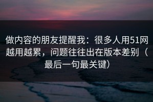做内容的朋友提醒我：很多人用51网越用越累，问题往往出在版本差别（最后一句最关键）