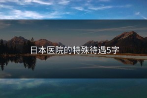 日本医院的特殊待遇5字