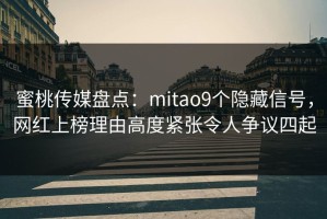 蜜桃传媒盘点：mitao9个隐藏信号，网红上榜理由高度紧张令人争议四起
