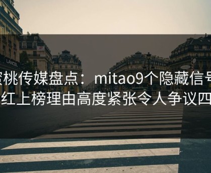 蜜桃传媒盘点：mitao9个隐藏信号，网红上榜理由高度紧张令人争议四起