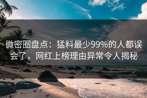 微密圈盘点：猛料最少99%的人都误会了，网红上榜理由异常令人揭秘