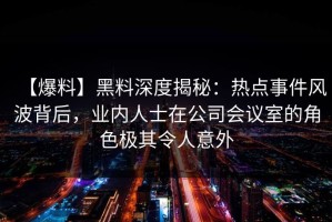 【爆料】黑料深度揭秘：热点事件风波背后，业内人士在公司会议室的角色极其令人意外