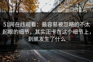 51网在线观看：最容易被忽略的不太起眼的细节，其实正卡在这个细节上，到底发生了什么