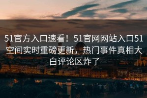 51官方入口速看！51官网网站入口51空间实时重磅更新，热门事件真相大白评论区炸了