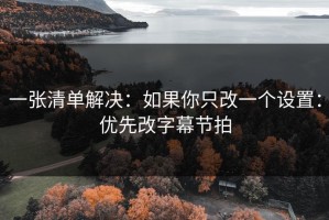 一张清单解决：如果你只改一个设置：优先改字幕节拍