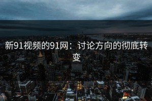 新91视频的91网：讨论方向的彻底转变