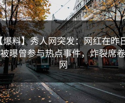 【爆料】秀人网突发：网红在昨日下午被曝曾参与热点事件，炸裂席卷全网