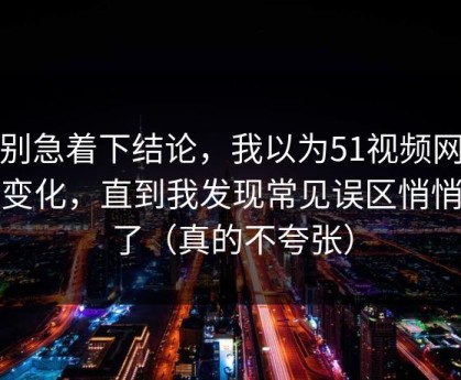 先别急着下结论，我以为51视频网站没变化，直到我发现常见误区悄悄变了（真的不夸张）