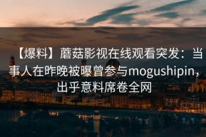 【爆料】蘑菇影视在线观看突发：当事人在昨晚被曝曾参与mogushipin，出乎意料席卷全网