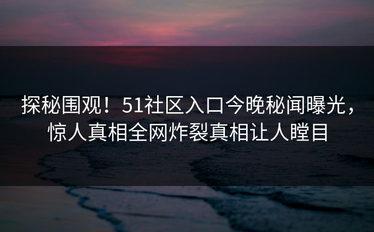 探秘围观！51社区入口今晚秘闻曝光，惊人真相全网炸裂真相让人瞠目