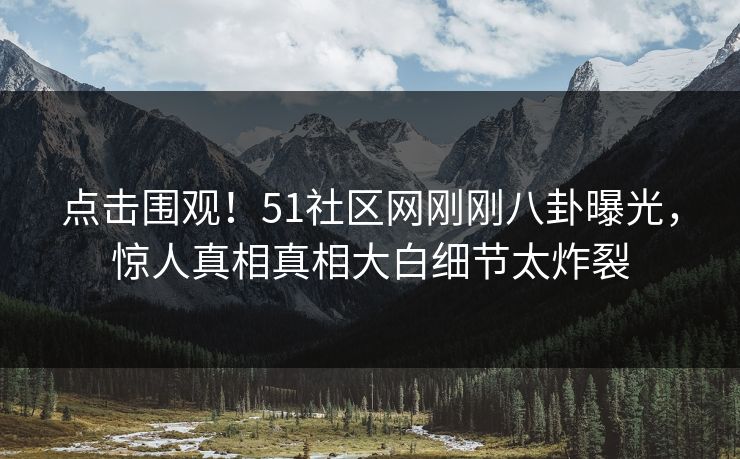 点击围观！51社区网刚刚八卦曝光，惊人真相真相大白细节太炸裂