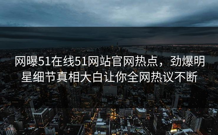 网曝51在线51网站官网热点，劲爆明星细节真相大白让你全网热议不断
