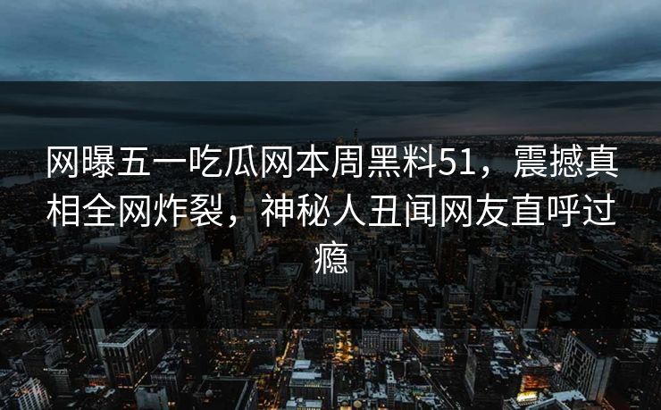 网曝五一吃瓜网本周黑料51，震撼真相全网炸裂，神秘人丑闻网友直呼过瘾