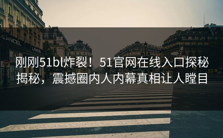 刚刚51bl炸裂！51官网在线入口探秘揭秘，震撼圈内人内幕真相让人瞠目