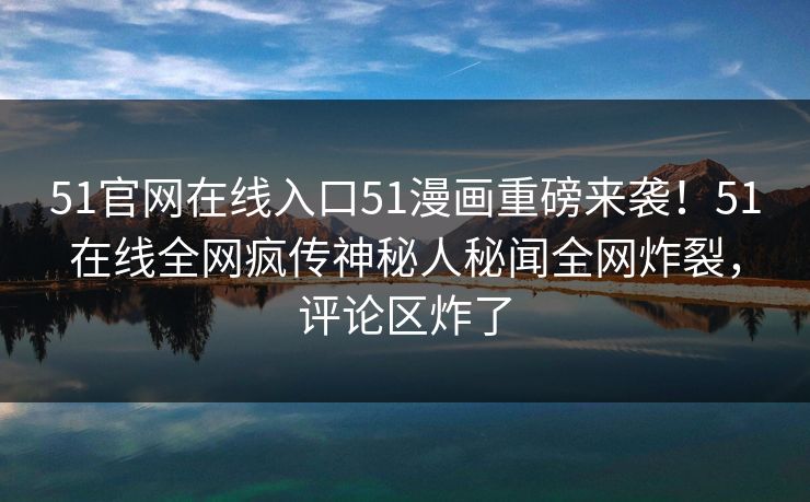 51官网在线入口51漫画重磅来袭！51在线全网疯传神秘人秘闻全网炸裂，评论区炸了