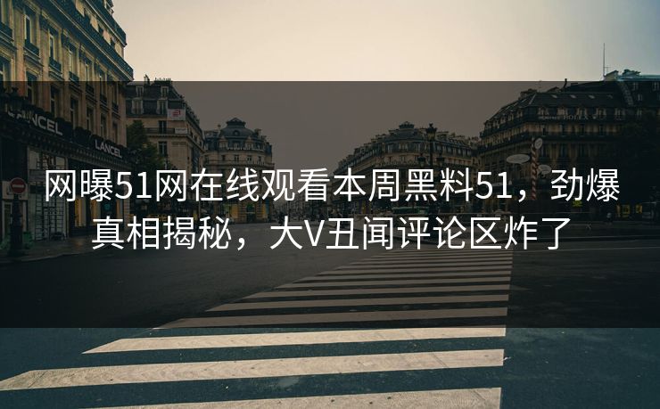 网曝51网在线观看本周黑料51，劲爆真相揭秘，大V丑闻评论区炸了