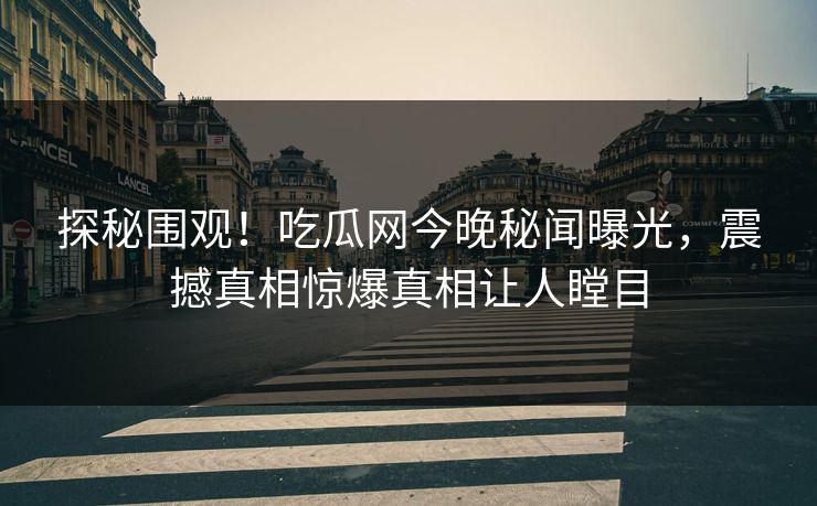 探秘围观！吃瓜网今晚秘闻曝光，震撼真相惊爆真相让人瞠目