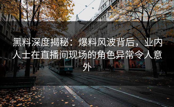 黑料深度揭秘：爆料风波背后，业内人士在直播间现场的角色异常令人意外