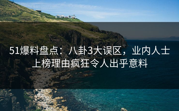 51爆料盘点：八卦3大误区，业内人士上榜理由疯狂令人出乎意料