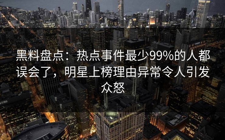 黑料盘点：热点事件最少99%的人都误会了，明星上榜理由异常令人引发众怒